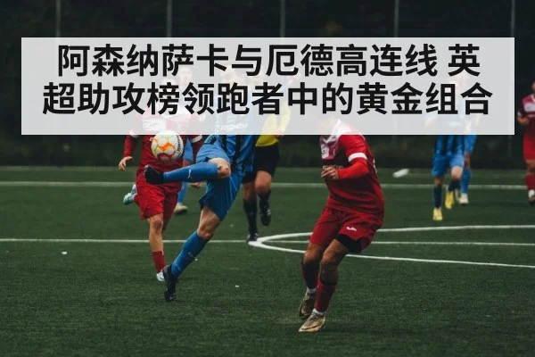 阿森纳萨卡与厄德高连线 英超助攻榜领跑者中的黄金组合