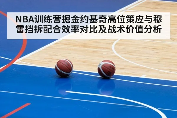 NBA训练营掘金约基奇高位策应与穆雷挡拆配合效率对比及战术价值分析 - aitiyu